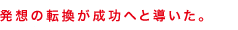 発想の転換が成功へと導いた。