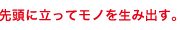 先頭にたってモノを生み出す。