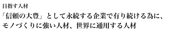 目指す人材「信頼の大豊」として永続する企業で有り続ける為に、モノづくりに強い人材、世界に通用する人材