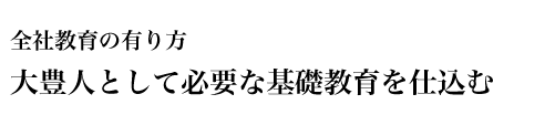 全社教育の有り方　大豊人として必要な基礎教育を仕込む
