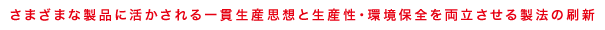 さまざまな製品に活かされる一貫生産思想と生産性・環境保全を両立させる製法の刷新