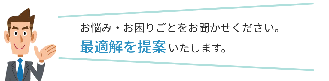 お悩み・お困りごとをお聞かせください。最適解を提案いたします。