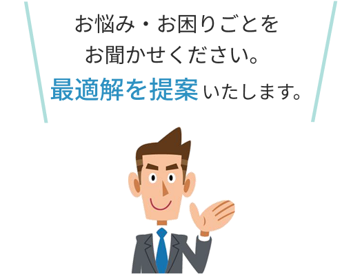 お悩み・お困りごとをお聞かせください。最適解を提案いたします。
