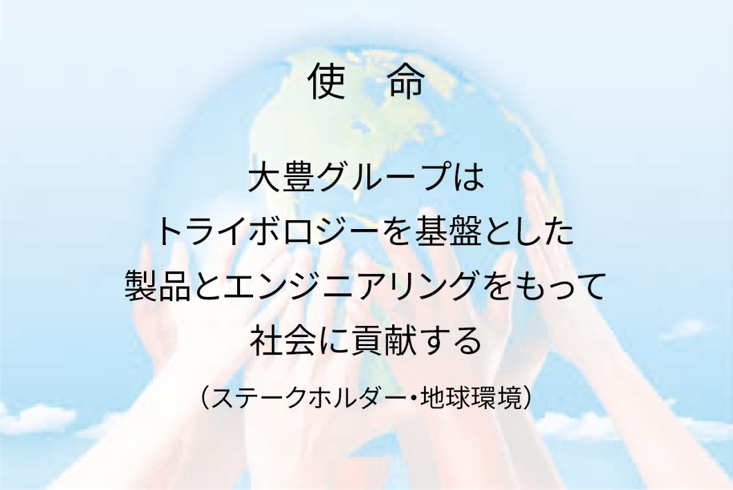 使命　大豊グループはトライボロジーを基盤とした製品とエンジニアリングをもって社会に貢献する（ステークホルダー・地球環境）